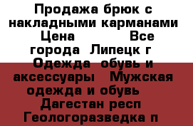 Продажа брюк с накладными карманами › Цена ­ 1 200 - Все города, Липецк г. Одежда, обувь и аксессуары » Мужская одежда и обувь   . Дагестан респ.,Геологоразведка п.